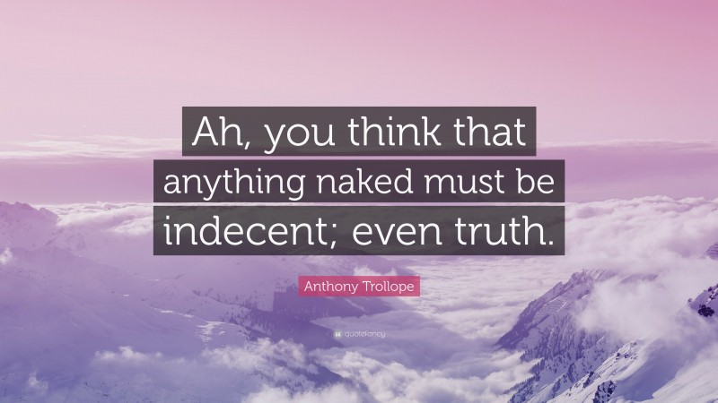 Anthony Trollope Quote: “Ah, you think that anything naked must be indecent; even truth.”