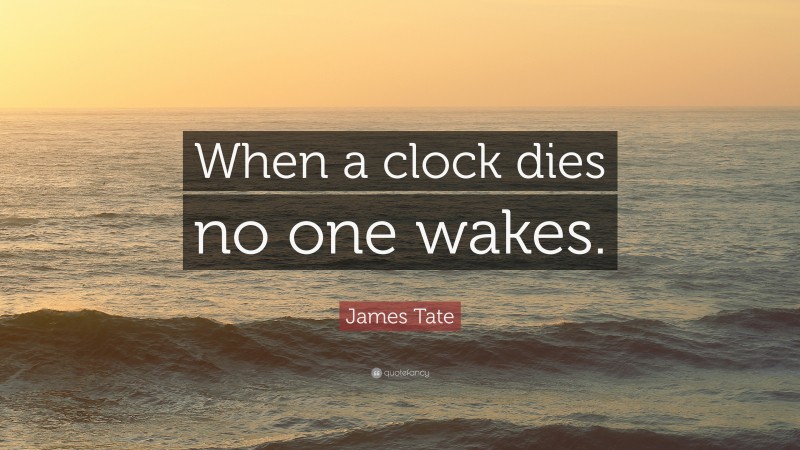 James Tate Quote: “When a clock dies no one wakes.”
