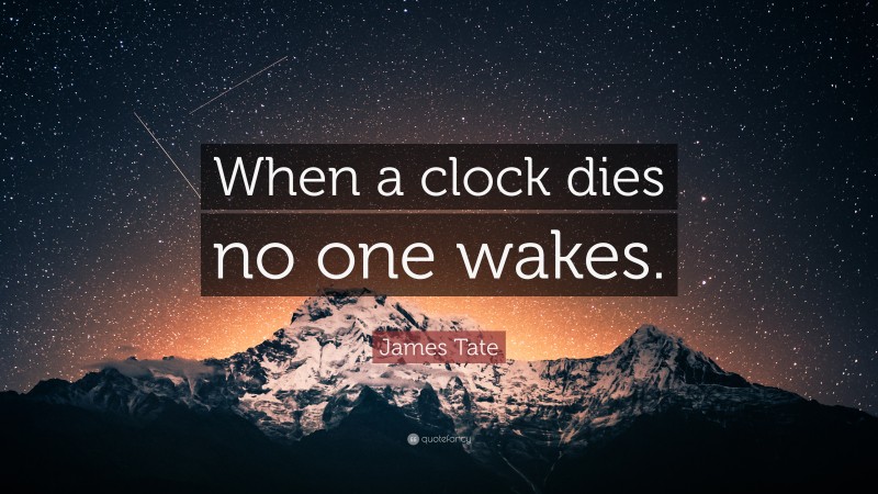 James Tate Quote: “When a clock dies no one wakes.”