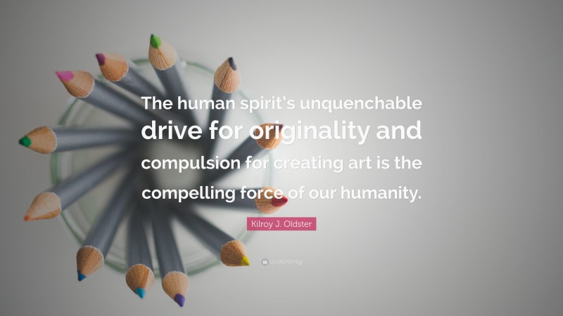 Kilroy J. Oldster Quote: “The human spirit’s unquenchable drive for originality and compulsion for creating art is the compelling force of our humanity.”