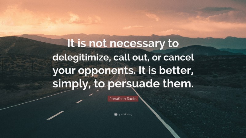 Jonathan Sacks Quote: “It is not necessary to delegitimize, call out, or cancel your opponents. It is better, simply, to persuade them.”