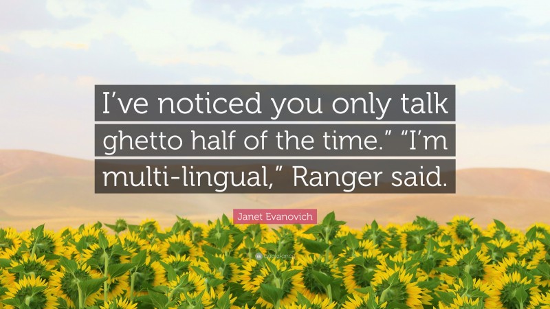 Janet Evanovich Quote: “I’ve noticed you only talk ghetto half of the time.” “I’m multi-lingual,” Ranger said.”