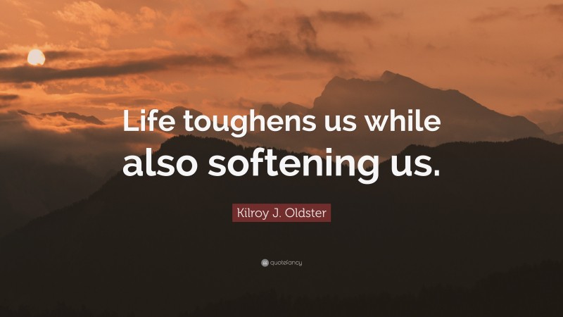 Kilroy J. Oldster Quote: “Life toughens us while also softening us.”