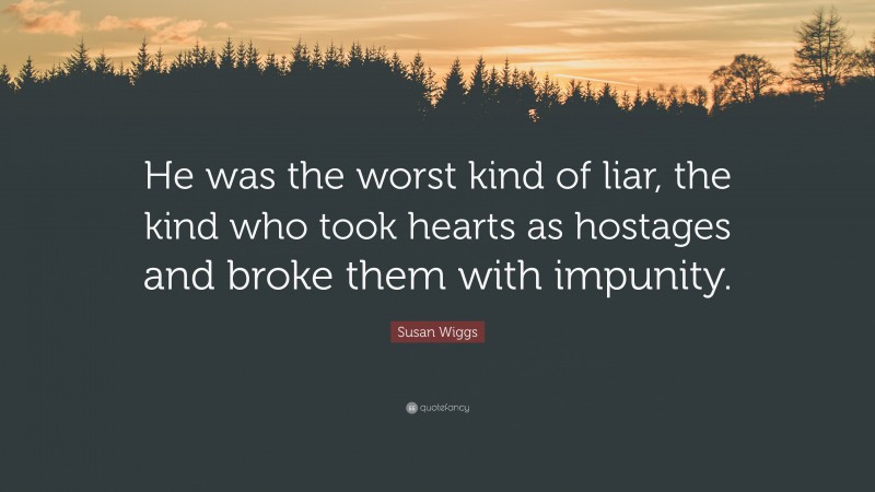 Susan Wiggs Quote: “He was the worst kind of liar, the kind who took hearts as hostages and broke them with impunity.”