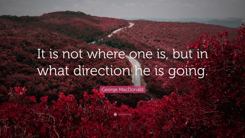 George MacDonald Quote: “It is not where one is, but in what direction he is going.”