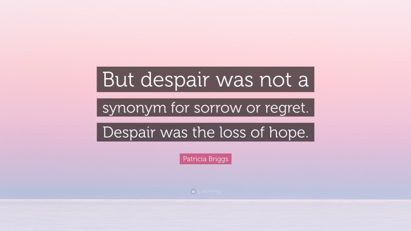 Patricia Briggs Quote: “But despair was not a synonym for sorrow or regret. Despair was the loss of hope.”