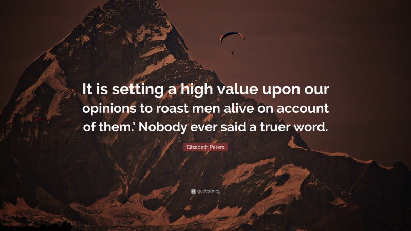 Elizabeth Peters Quote: “It is setting a high value upon our opinions to roast men alive on account of them.’ Nobody ever said a truer word.”