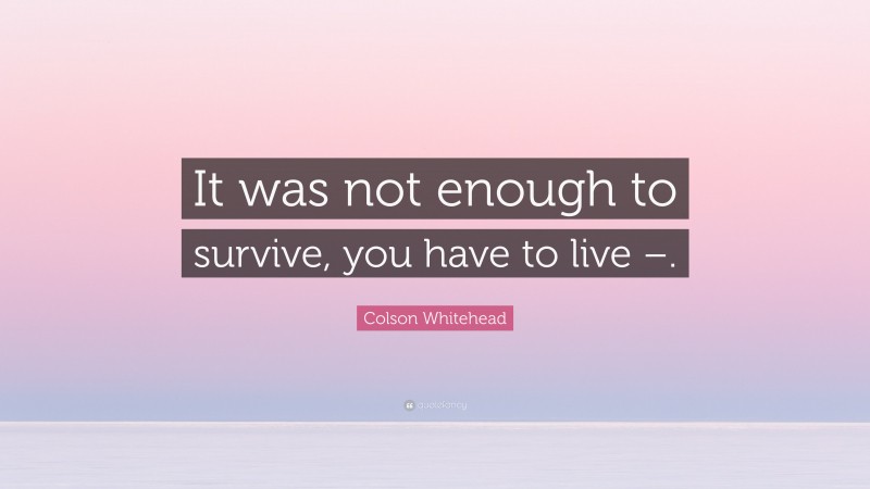 Colson Whitehead Quote: “It was not enough to survive, you have to live –.”