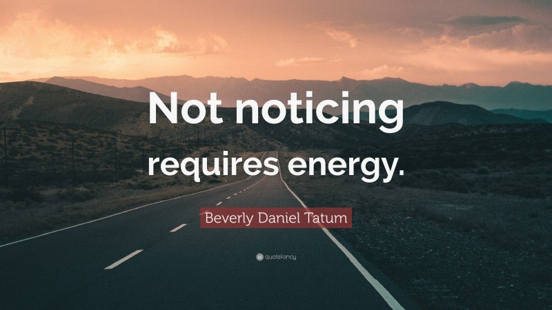 Beverly Daniel Tatum Quote: “Not noticing requires energy.”
