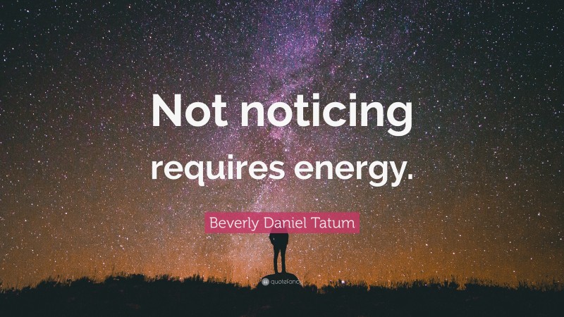 Beverly Daniel Tatum Quote: “Not noticing requires energy.”