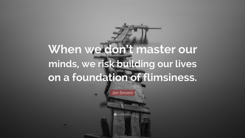 Jen Sincero Quote: “When we don’t master our minds, we risk building our lives on a foundation of flimsiness.”