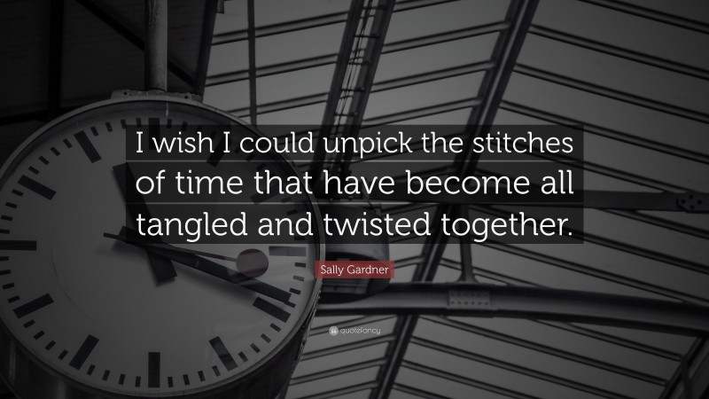 Sally Gardner Quote: “I wish I could unpick the stitches of time that have become all tangled and twisted together.”
