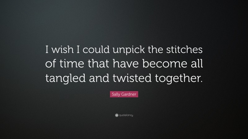 Sally Gardner Quote: “I wish I could unpick the stitches of time that have become all tangled and twisted together.”