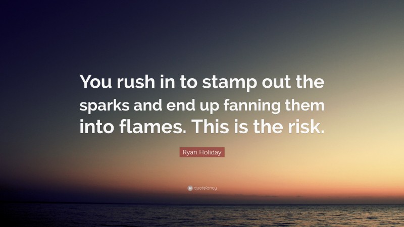 Ryan Holiday Quote: “You rush in to stamp out the sparks and end up fanning them into flames. This is the risk.”