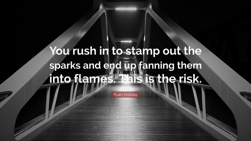 Ryan Holiday Quote: “You rush in to stamp out the sparks and end up fanning them into flames. This is the risk.”