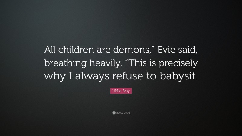 Libba Bray Quote: “All children are demons,” Evie said, breathing heavily. “This is precisely why I always refuse to babysit.”