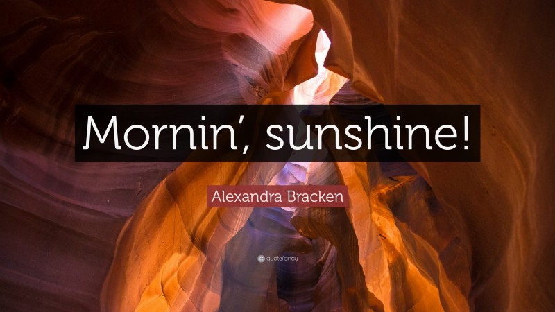 Alexandra Bracken Quote: “Mornin’, sunshine!”