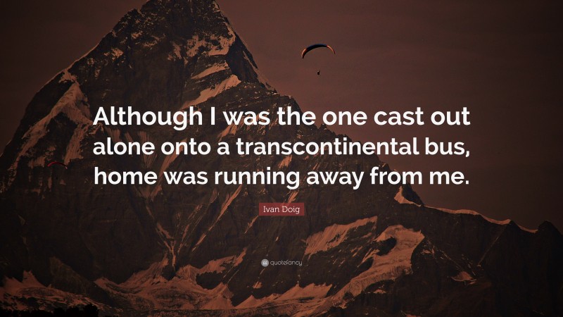 Ivan Doig Quote: “Although I was the one cast out alone onto a transcontinental bus, home was running away from me.”