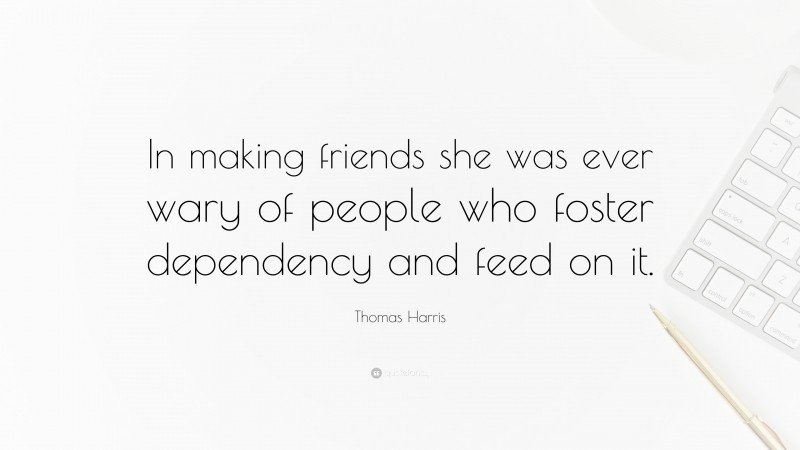 Thomas Harris Quote: “In making friends she was ever wary of people who foster dependency and feed on it.”