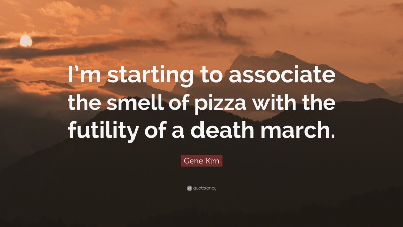 Gene Kim Quote: “I’m starting to associate the smell of pizza with the futility of a death march.”