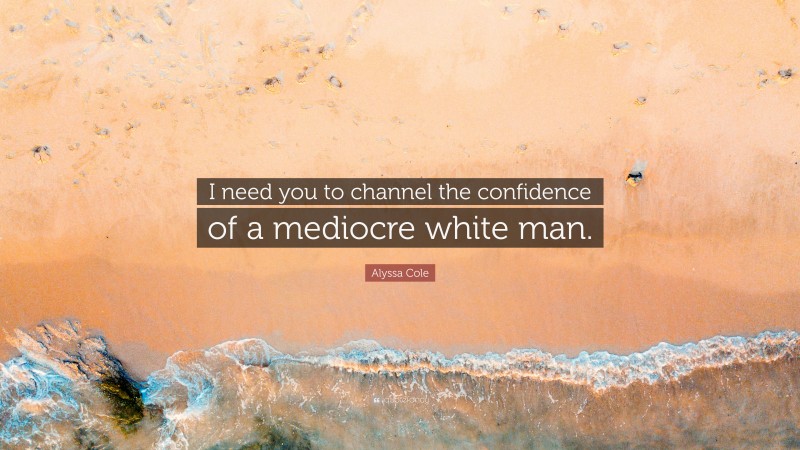 Alyssa Cole Quote: “I need you to channel the confidence of a mediocre white man.”