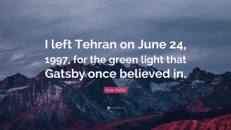Azar Nafisi Quote: “I left Tehran on June 24, 1997, for the green light that Gatsby once believed in.”