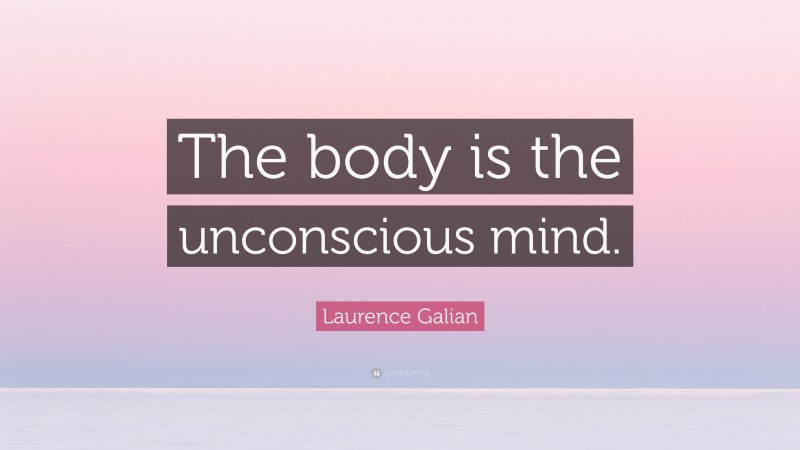 Laurence Galian Quote: “The body is the unconscious mind.”