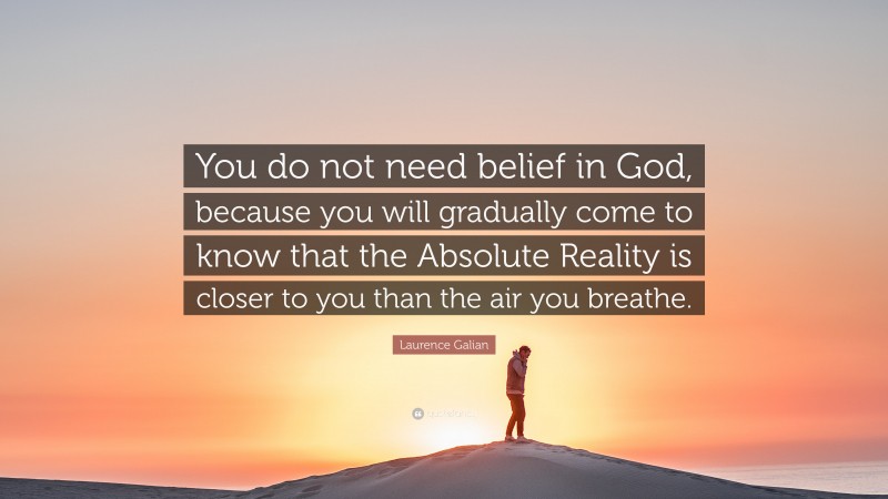 Laurence Galian Quote: “You do not need belief in God, because you will gradually come to know that the Absolute Reality is closer to you than the air you breathe.”