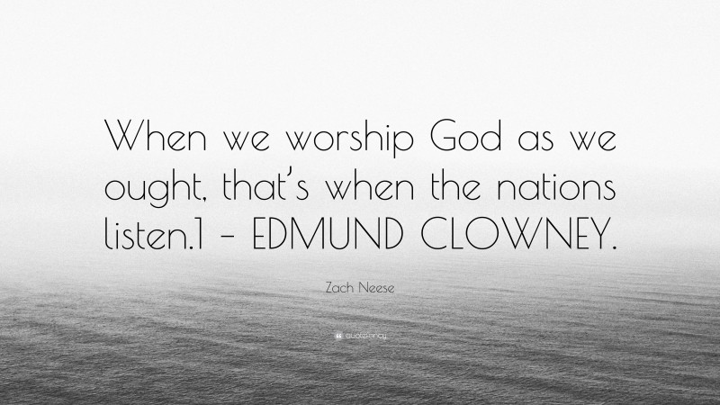 Zach Neese Quote: “When we worship God as we ought, that’s when the nations listen.1 – EDMUND CLOWNEY.”