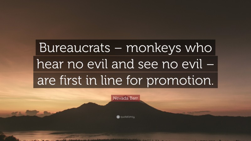 Nevada Barr Quote: “Bureaucrats – monkeys who hear no evil and see no evil – are first in line for promotion.”