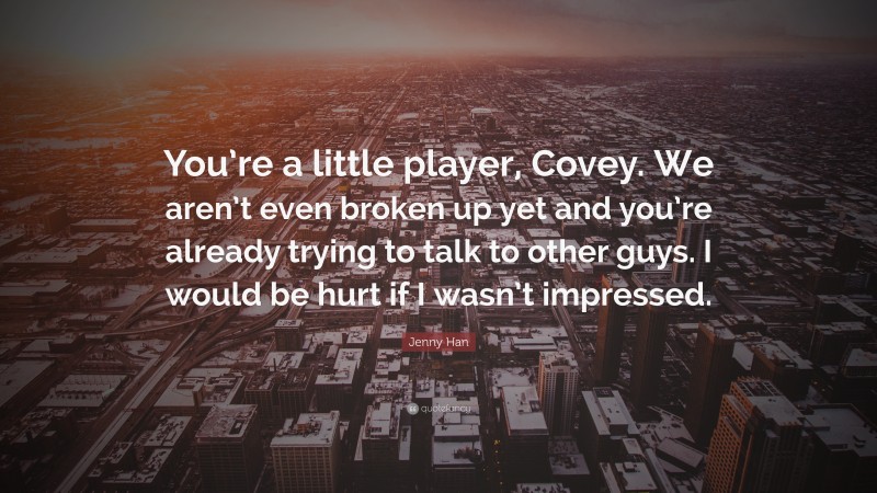 Jenny Han Quote: “You’re a little player, Covey. We aren’t even broken up yet and you’re already trying to talk to other guys. I would be hurt if I wasn’t impressed.”
