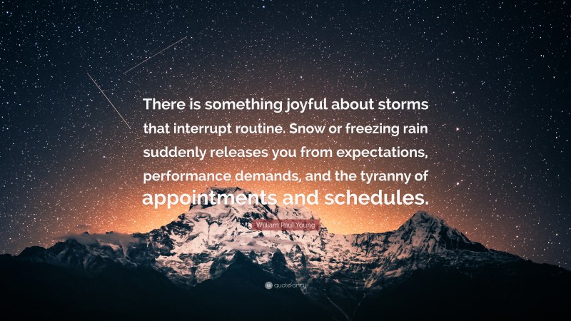 William Paul Young Quote: “There is something joyful about storms that interrupt routine. Snow or freezing rain suddenly releases you from expectations, performance demands, and the tyranny of appointments and schedules.”