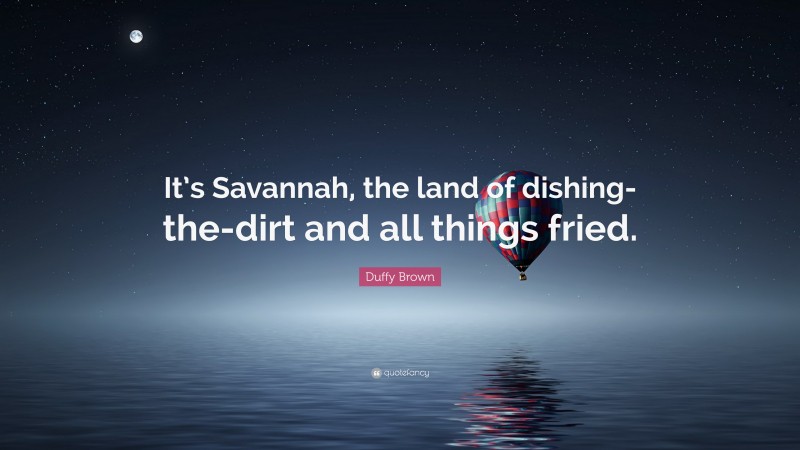 Duffy Brown Quote: “It’s Savannah, the land of dishing-the-dirt and all things fried.”