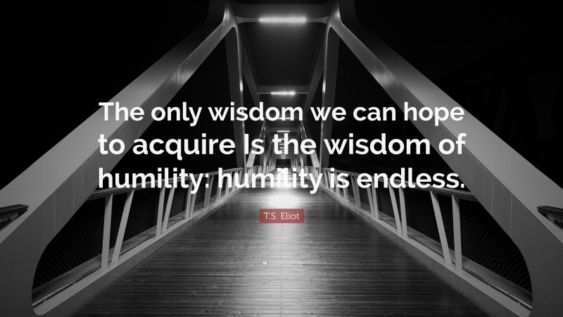 T.S. Eliot Quote: “The only wisdom we can hope to acquire Is the wisdom of humility: humility is endless.”