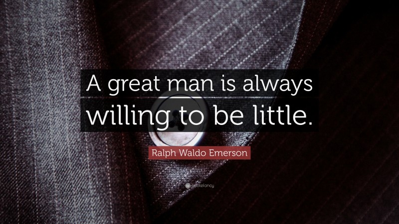 Ralph Waldo Emerson Quote: “A great man is always willing to be little.”