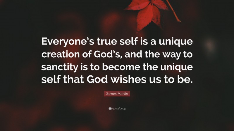 James Martin Quote: “Everyone’s true self is a unique creation of God’s, and the way to sanctity is to become the unique self that God wishes us to be.”