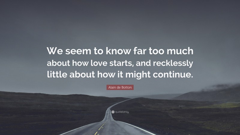 Alain de Botton Quote: “We seem to know far too much about how love starts, and recklessly little about how it might continue.”