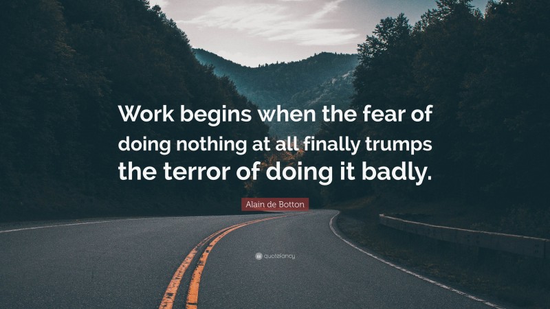 Alain de Botton Quote: “Work begins when the fear of doing nothing at all finally trumps the terror of doing it badly.”