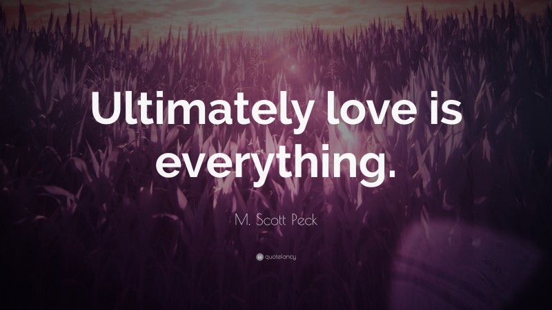 M. Scott Peck Quote: “Ultimately love is everything.”