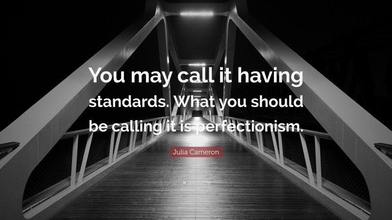Julia Cameron Quote: “You may call it having standards. What you should be calling it is perfectionism.”