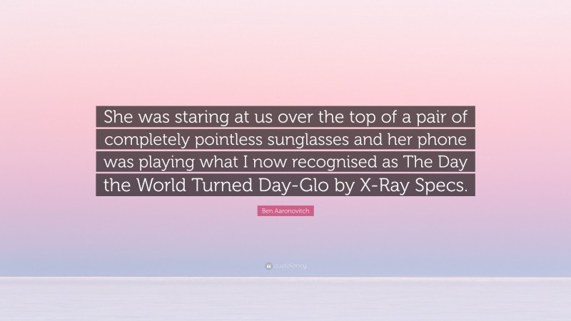 Ben Aaronovitch Quote: “She was staring at us over the top of a pair of completely pointless sunglasses and her phone was playing what I now recognised as The Day the World Turned Day-Glo by X-Ray Specs.”