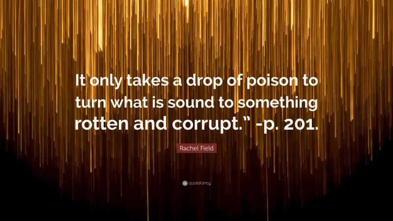 Rachel Field Quote: “It only takes a drop of poison to turn what is sound to something rotten and corrupt.” -p. 201.”
