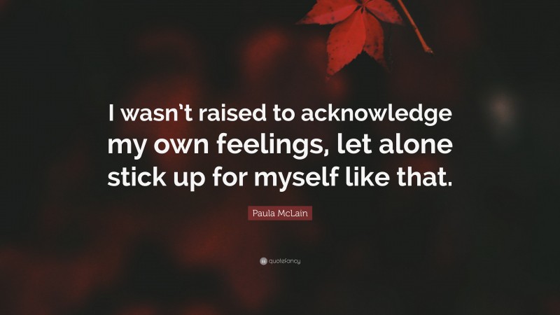 Paula McLain Quote: “I wasn’t raised to acknowledge my own feelings, let alone stick up for myself like that.”