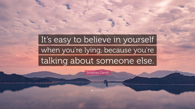 Jonathan Carroll Quote: “It’s easy to believe in yourself when you’re lying, because you’re talking about someone else.”