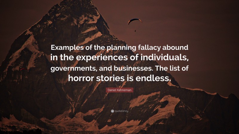 Daniel Kahneman Quote: “Examples of the planning fallacy abound in the experiences of individuals, governments, and businesses. The list of horror stories is endless.”