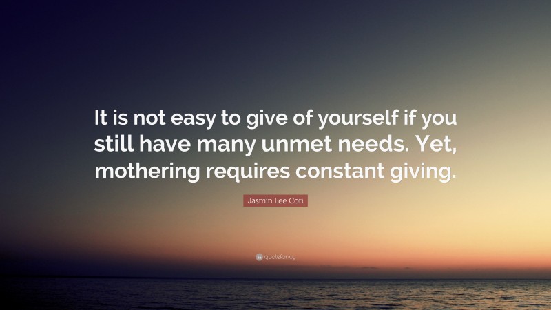 Jasmin Lee Cori Quote: “It is not easy to give of yourself if you still have many unmet needs. Yet, mothering requires constant giving.”