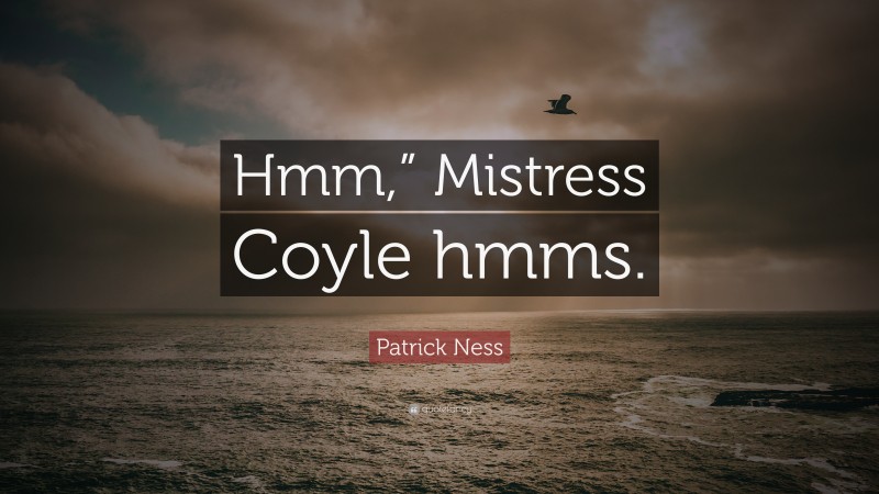 Patrick Ness Quote: “Hmm,” Mistress Coyle hmms.”