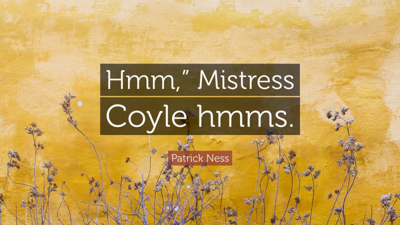 Patrick Ness Quote: “Hmm,” Mistress Coyle hmms.”