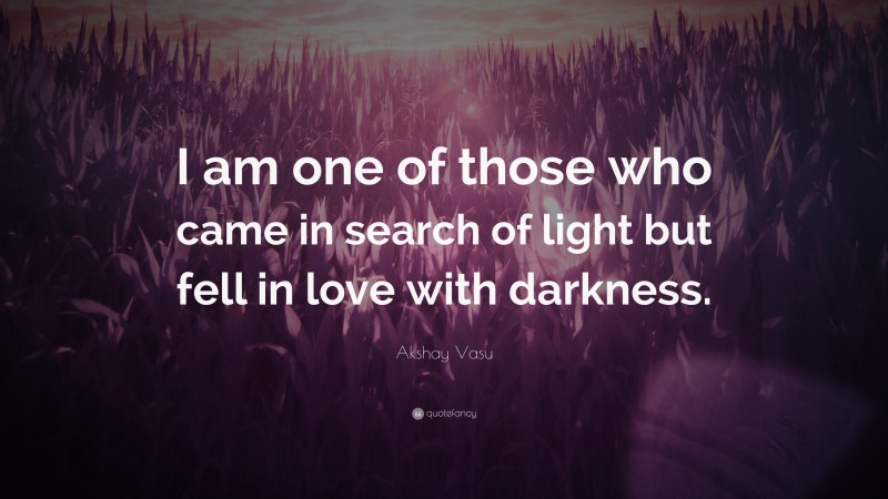 Akshay Vasu Quote: “I am one of those who came in search of light but fell in love with darkness.”