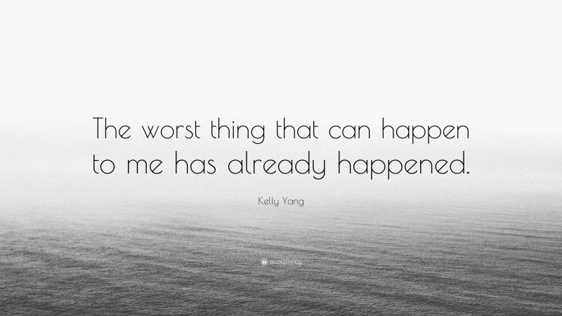 Kelly Yang Quote: “The worst thing that can happen to me has already happened.”